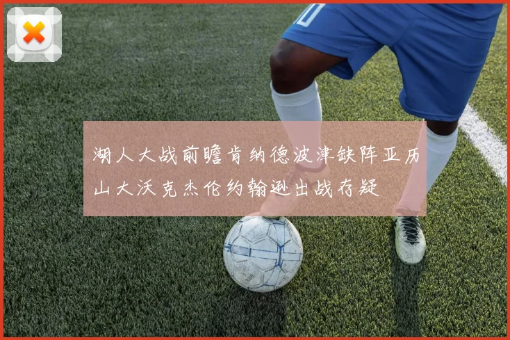 湖人大战前瞻肯纳德波津缺阵亚历山大沃克杰伦约翰逊出战存疑