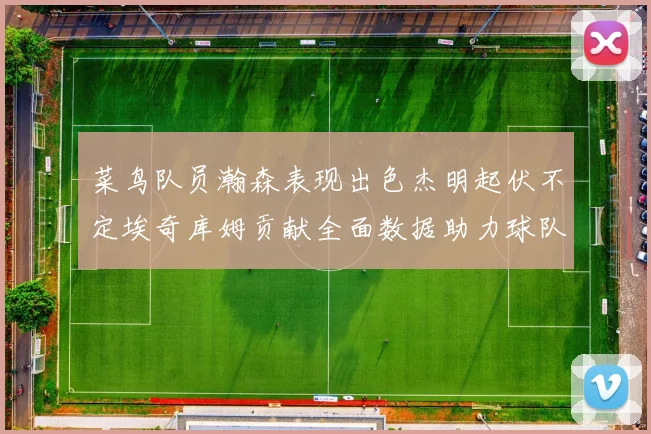 菜鸟队员瀚森表现出色杰明起伏不定埃奇库姆贡献全面数据助力球队
