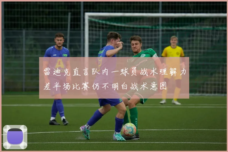 雷迪克直言队内一球员战术理解力差半场比赛仍不明白战术意图