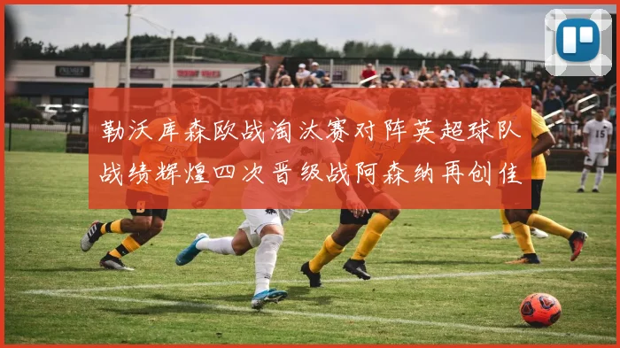 勒沃库森欧战淘汰赛对阵英超球队战绩辉煌四次晋级战阿森纳再创佳绩