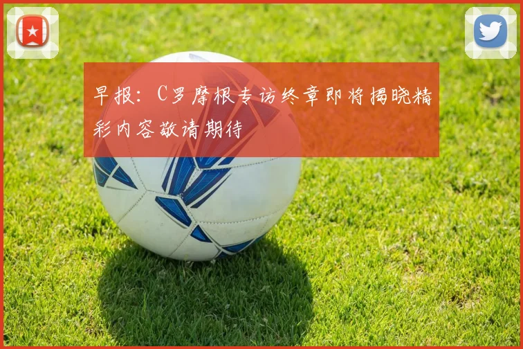 早报：C罗摩根专访终章即将揭晓精彩内容敬请期待