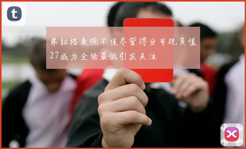 弗拉格表现不佳尽管得分可观负值27成为全场最低引发关注