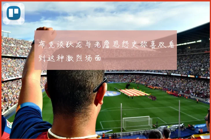 布克谈狄龙与老詹恩怨史称喜欢看到这种激烈场面