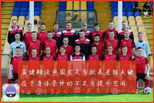 黄健翔谈中国女足与欧美差距关键在于身体条件的不足与提升空间