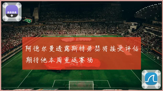 阿德尔曼透露斯特劳瑟将接受评估期待他本周重返赛场