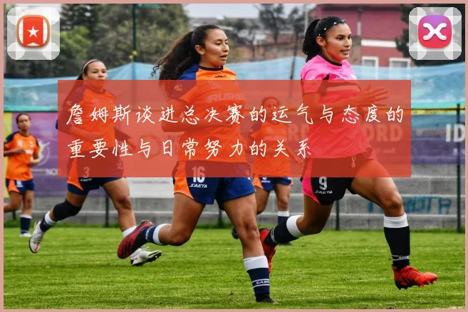 詹姆斯谈进总决赛的运气与态度的重要性与日常努力的关系