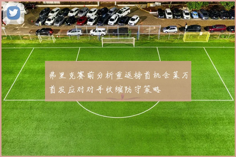 弗里克赛前分析重返榜首机会莱万首发应对对手收缩防守策略