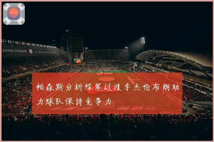 帕森斯分析绿军过渡季杰伦布朗助力球队保持竞争力
