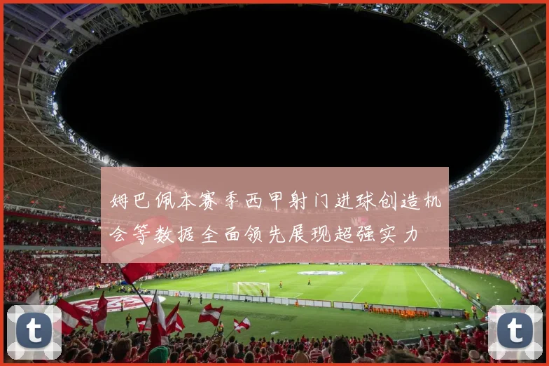 姆巴佩本赛季西甲射门进球创造机会等数据全面领先展现超强实力