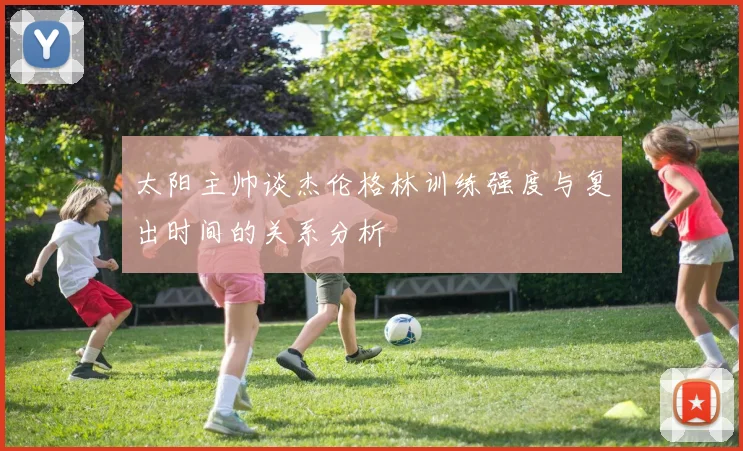 太阳主帅谈杰伦格林训练强度与复出时间的关系分析
