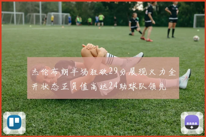 杰伦布朗半场狂砍29分展现火力全开状态正负值高达24助球队领先