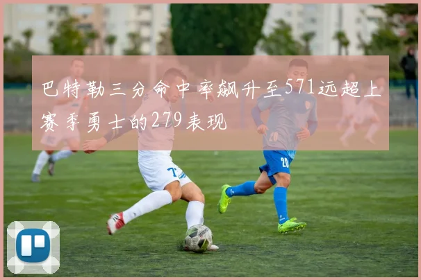 巴特勒三分命中率飙升至571远超上赛季勇士的279表现