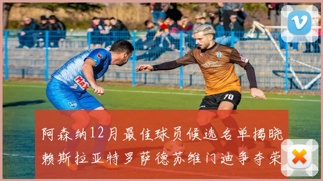 阿森纳12月最佳球员候选名单揭晓赖斯拉亚特罗萨德苏维门迪争夺荣誉