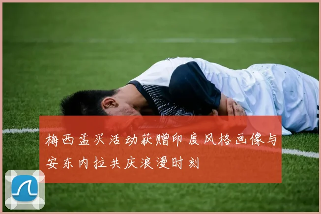 梅西孟买活动获赠印度风格画像与安东内拉共庆浪漫时刻