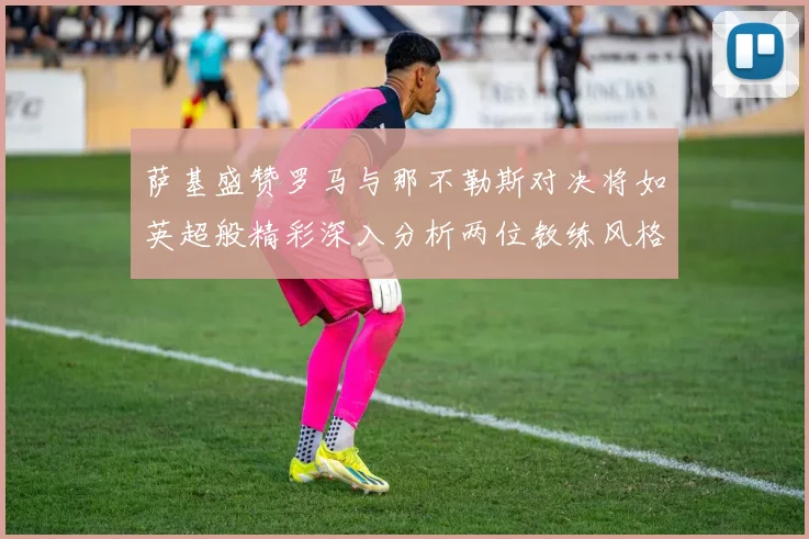 萨基盛赞罗马与那不勒斯对决将如英超般精彩深入分析两位教练风格