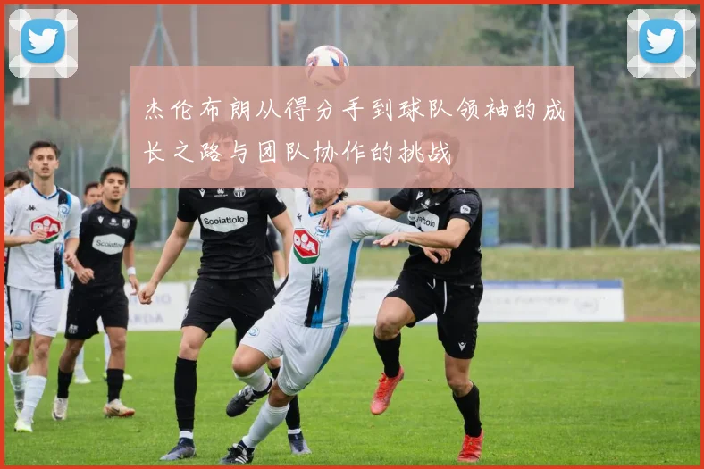 杰伦布朗从得分手到球队领袖的成长之路与团队协作的挑战