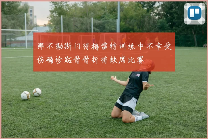 那不勒斯门将梅雷特训练中不幸受伤确诊跖骨骨折将缺席比赛