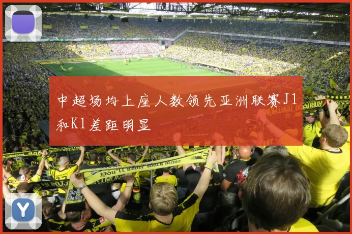 中超场均上座人数领先亚洲联赛J1和K1差距明显