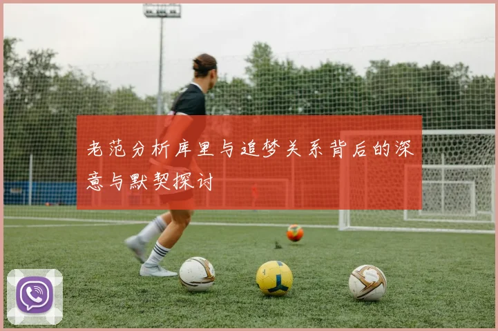 老范分析库里与追梦关系背后的深意与默契探讨