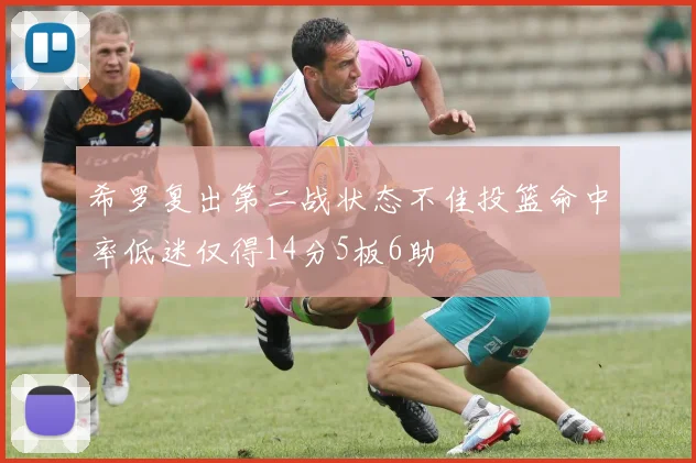 希罗复出第二战状态不佳投篮命中率低迷仅得14分5板6助
