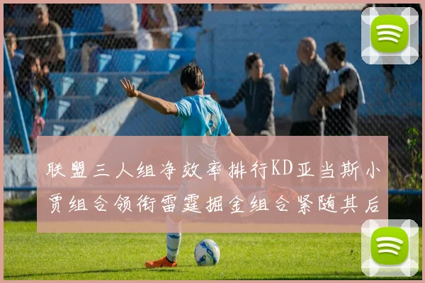 联盟三人组净效率排行KD亚当斯小贾组合领衔雷霆掘金组合紧随其后