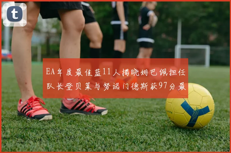 EA年度最佳蓝11人揭晓姆巴佩担任队长登贝莱与努诺门德斯获97分最高评分