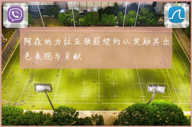 阿森纳为拉亚涨薪续约以奖励其出色表现与贡献