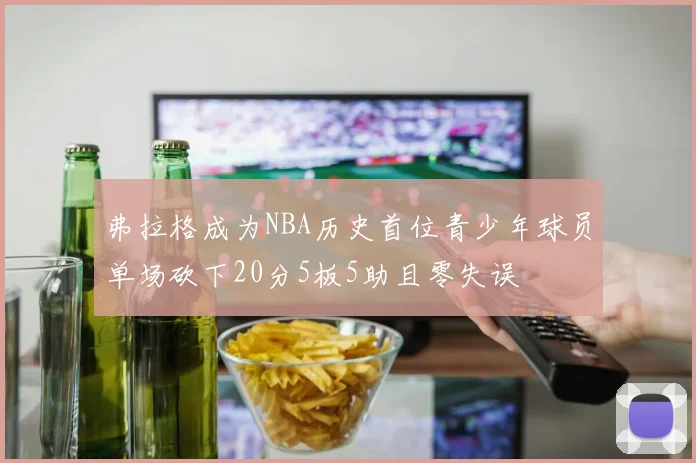 弗拉格成为NBA历史首位青少年球员单场砍下20分5板5助且零失误