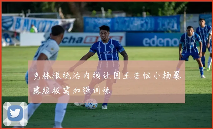 克林根统治内线让国王苦恼小杨暴露短板需加强训练